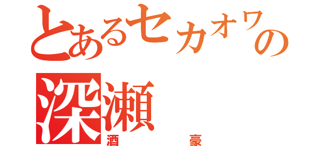 とあるセカオワの深瀬（酒豪）