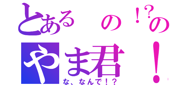 とある の！？のやま君！？（な、なんで！？）