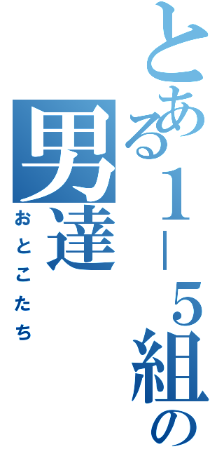 とある１－５組の男達（おとこたち）