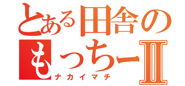 とある田舎のもっちーⅡ（ナカイマチ）