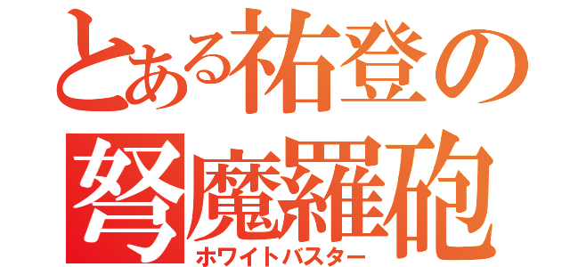 とある祐登の弩魔羅砲（ホワイトバスター）