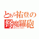 とある祐登の弩魔羅砲（ホワイトバスター）