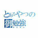 とあるやつの御勉強（かんきん）