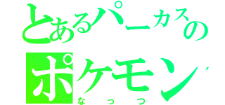 とあるパーカスのポケモン（なっつ）