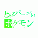 とあるパーカスのポケモン（なっつ）