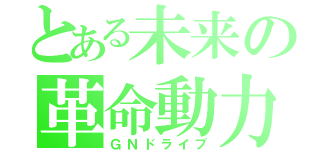 とある未来の革命動力（ＧＮドライブ）