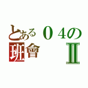 とある０４の班會Ⅱ（）