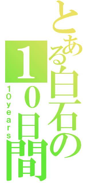 とある白石の１０日間（１０ｙｅａｒｓ）