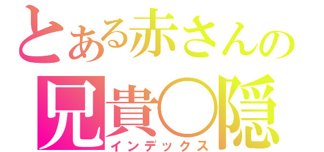 とある赤さんの兄貴〇隠（インデックス）