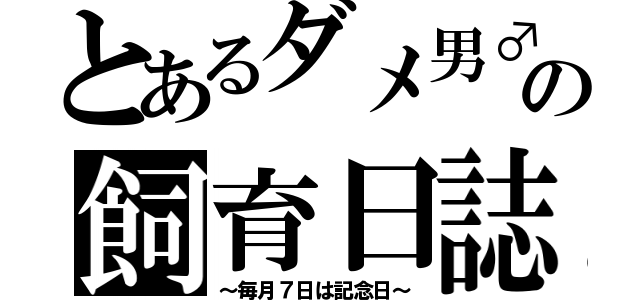 とあるダメ男♂の飼育日誌（～毎月７日は記念日～）