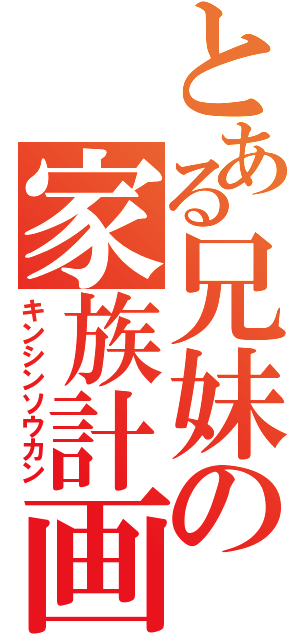 とある兄妹の家族計画（キンシンソウカン）