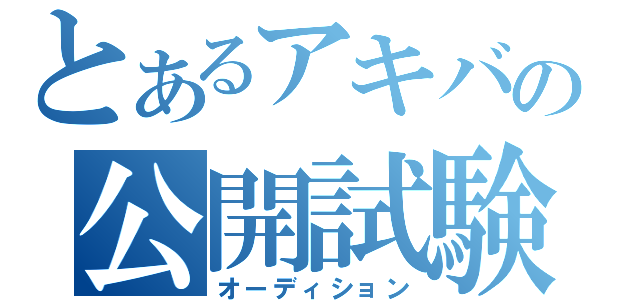 とあるアキバの公開試験（オーディション）