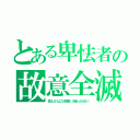 とある卑怯者の故意全滅（覚えとけよこの野郎、次会ったらな！）