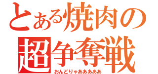 とある焼肉の超争奪戦（おんどりゃあああああ）