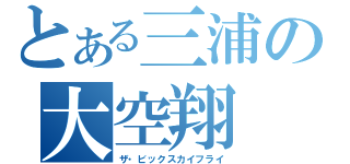 とある三浦の大空翔（ザ・ビックスカイフライ）