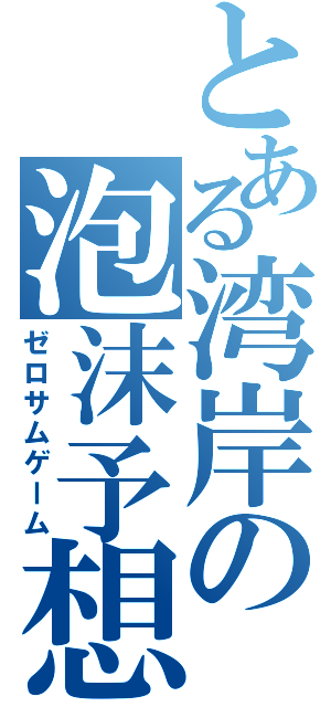 とある湾岸の泡沫予想（ゼロサムゲーム）