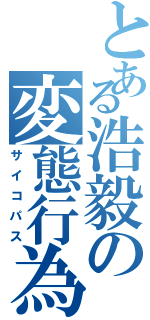 とある浩毅の変態行為（サイコパス）