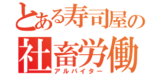 とある寿司屋の社畜労働（アルバイター）