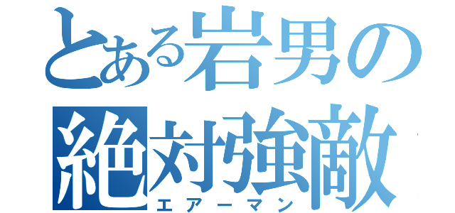 とある岩男の絶対強敵（エアーマン）