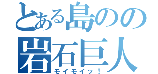 とある島のの岩石巨人（モイモイッ！）