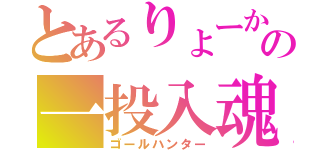 とあるりょーかの一投入魂（ゴールハンター）