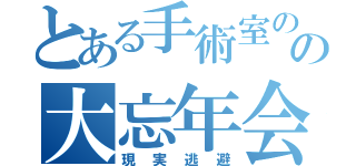 とある手術室のの大忘年会（現実逃避）