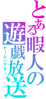 とある暇人の遊戯放送（ゲームシアター）