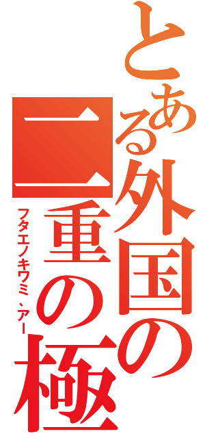 とある外国の二重の極（フタエノキワミ、アー）