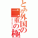 とある外国の二重の極（フタエノキワミ、アー）