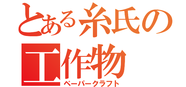 とある糸氏の工作物（ペーパークラフト）