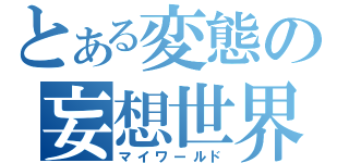 とある変態の妄想世界（マイワールド）