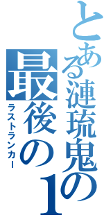 とある漣琉鬼の最後の１人（ラストランカー）