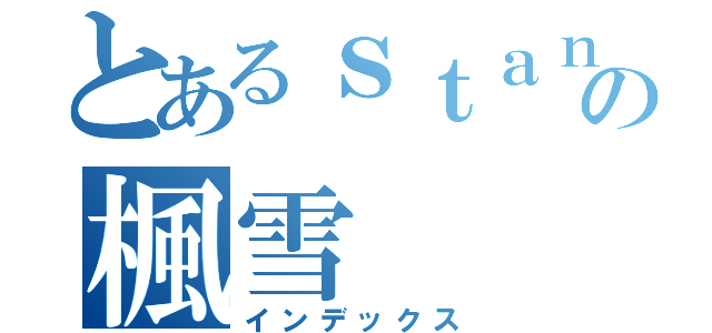 とあるｓｔａｎの楓雪（インデックス）