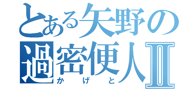 とある矢野の過密便人Ⅱ（か げ と）