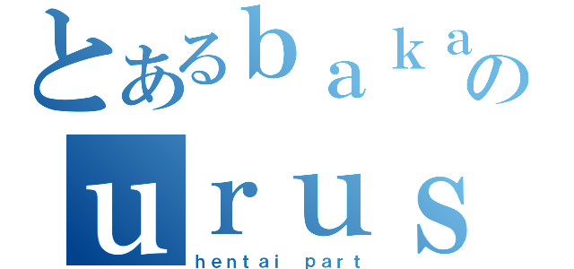 とあるｂａｋａのｕｒｕｓａｉ（ｈｅｎｔａｉ ｐａｒｔ）