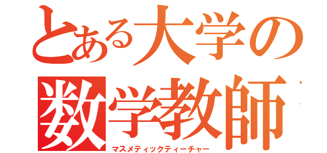 とある大学の数学教師（マスメティックティーチャー）