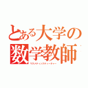 とある大学の数学教師（マスメティックティーチャー）