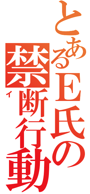 とあるＥ氏の禁断行動（イ）