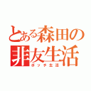 とある森田の非友生活（ボッチ生活）