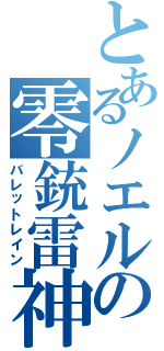 とあるノエルの零銃雷神（バレットレイン）