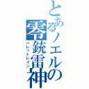 とあるノエルの零銃雷神（バレットレイン）