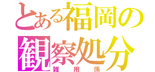 とある福岡の観察処分者（雑用係）