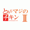 とあるマジのチキンⅡ（マジキチならぬマジチキ）