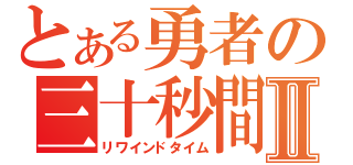 とある勇者の三十秒間Ⅱ（リワインドタイム）