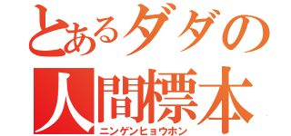 とあるダダの人間標本（ニンゲンヒョウホン）