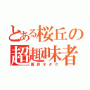 とある桜丘の超趣味者（限界オタク）