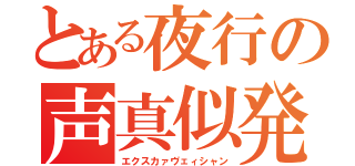 とある夜行の声真似発掘（エクスカァヴェィシャン）