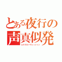 とある夜行の声真似発掘（エクスカァヴェィシャン）