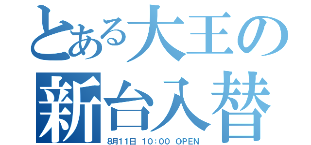 とある大王の新台入替（８月１１日 １０：００ ＯＰＥＮ）