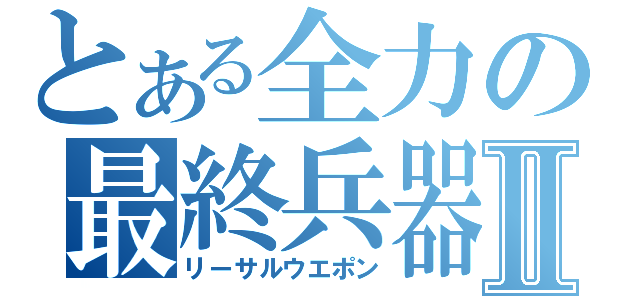 とある全力の最終兵器Ⅱ（リーサルウエポン）